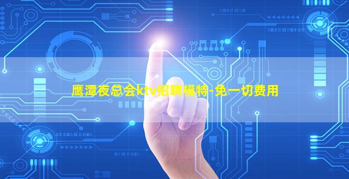 鹰潭夜总会ktv招聘模特-免一切费用